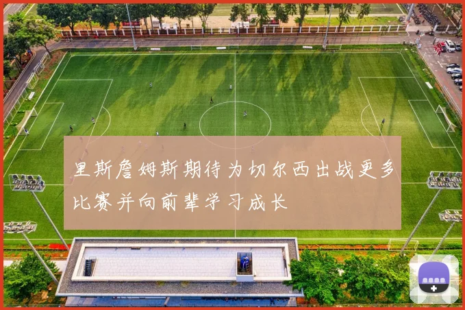 里斯詹姆斯期待为切尔西出战更多比赛并向前辈学习成长