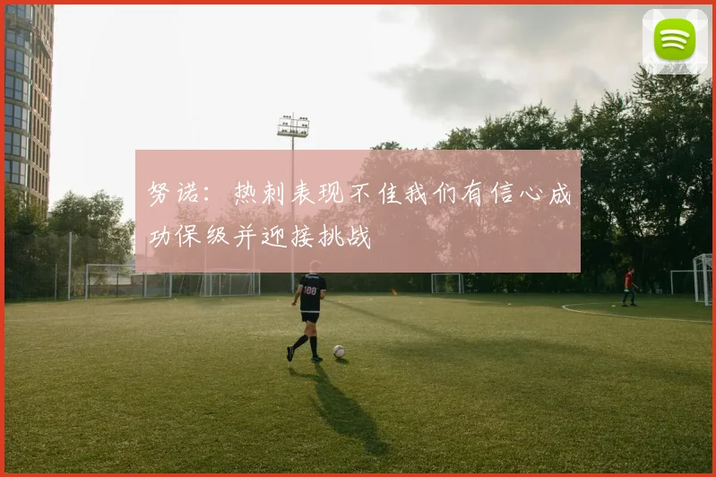 努诺：热刺表现不佳我们有信心成功保级并迎接挑战