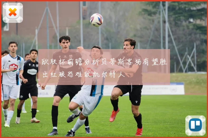 欧联杯前瞻分析贝蒂斯客场有望胜出红狼恐难敌凯尔特人