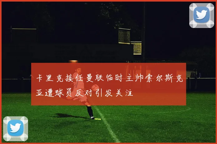 卡里克接任曼联临时主帅索尔斯克亚遭球员反对引发关注