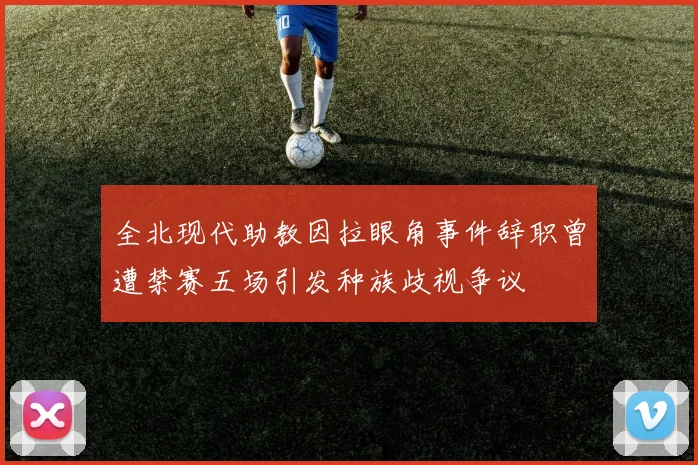 全北现代助教因拉眼角事件辞职曾遭禁赛五场引发种族歧视争议