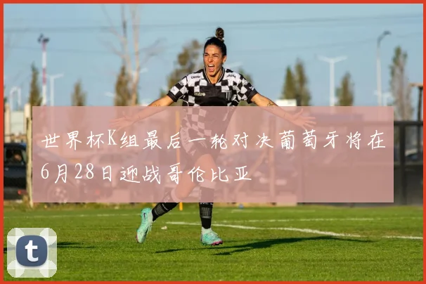 世界杯K组最后一轮对决葡萄牙将在6月28日迎战哥伦比亚