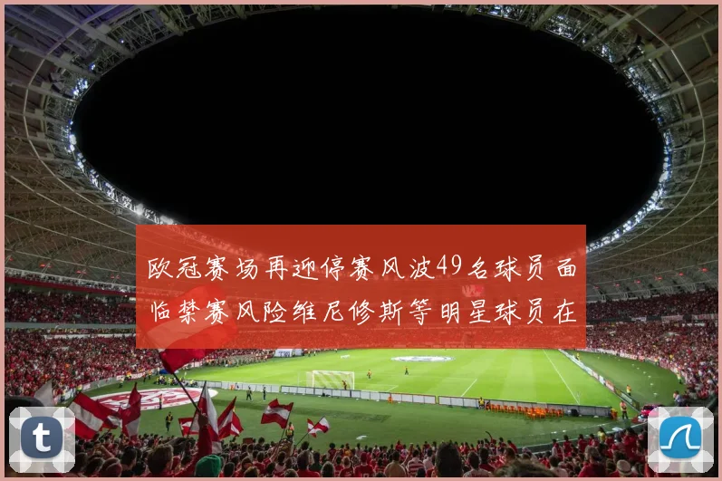 欧冠赛场再迎停赛风波49名球员面临禁赛风险维尼修斯等明星球员在列