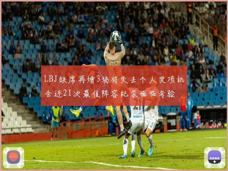 LBJ缺席再增3场将失去个人奖项机会连21次最佳阵容纪录面临考验