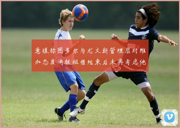 意媒称图多尔与尤文新管理层对维加态度消极租借结束后未再考虑他