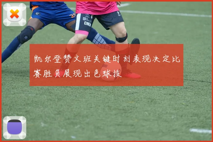 凯尔登赞文班关键时刻表现决定比赛胜负展现出色球技