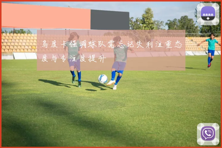 乌度卡强调球队需忘记失利注重态度与专注度提升
