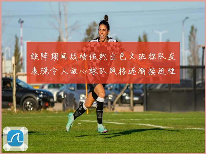 缺阵期间战绩依然出色文班称队友表现令人放心球队风格逐渐接近理想状态