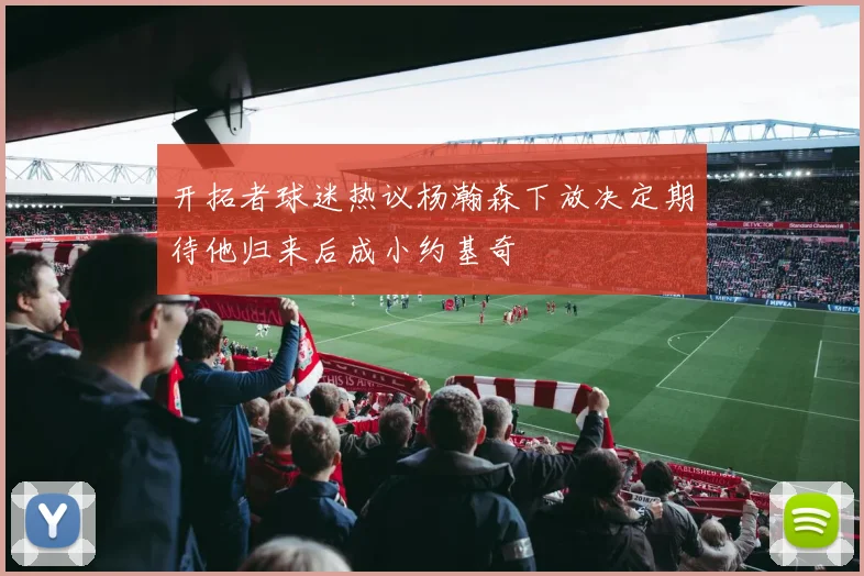开拓者球迷热议杨瀚森下放决定期待他归来后成小约基奇